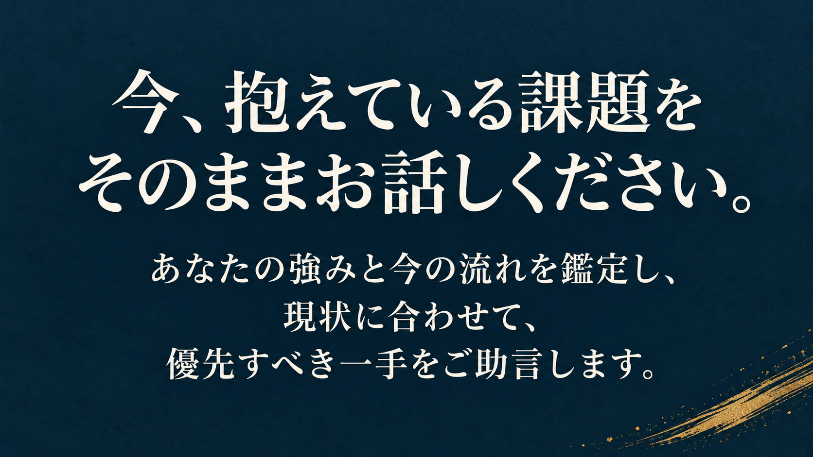 今、抱えている課題をそのままお話しください。あなたの強みと今の流れを鑑定し、現状に合わせて、優先すべき一手をご助言します。